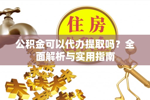 修武公积金可以代办提取吗？全面解析与实用指南