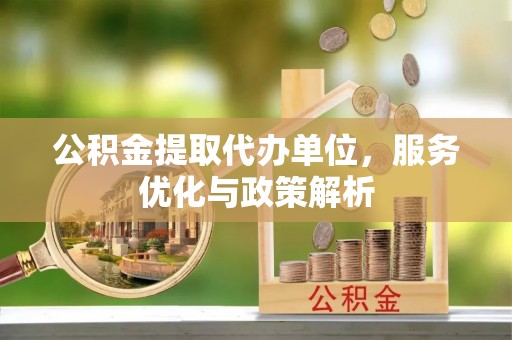 修武公积金提取代办单位，服务优化与政策解析