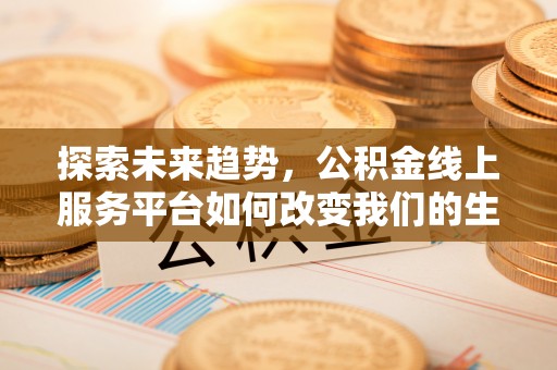 修武探索未来趋势，公积金线上服务平台如何改变我们的生活