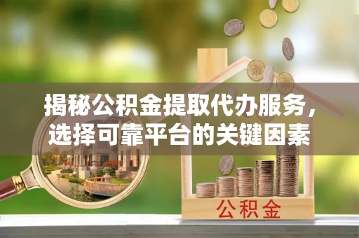 修武揭秘公积金提取代办服务，选择可靠平台的关键因素