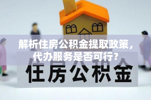 修武解析住房公积金提取政策，代办服务是否可行？