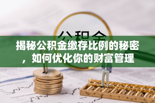 修武揭秘公积金缴存比例的秘密，如何优化你的财富管理