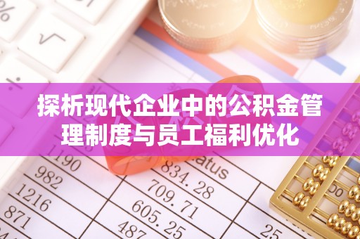 修武探析现代企业中的公积金管理制度与员工福利优化