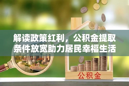 修武解读政策红利，公积金提取条件放宽助力居民幸福生活