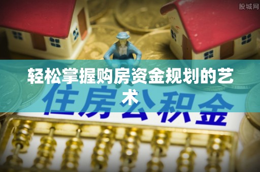 修武轻松掌握购房资金规划的艺术