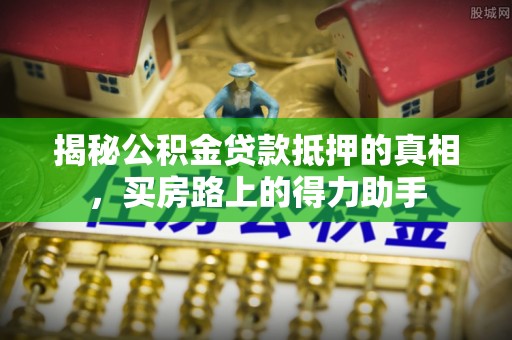 修武揭秘公积金贷款抵押的真相，买房路上的得力助手
