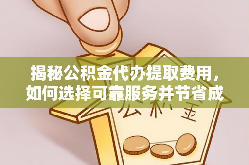 修武揭秘公积金代办提取费用，如何选择可靠服务并节省成本