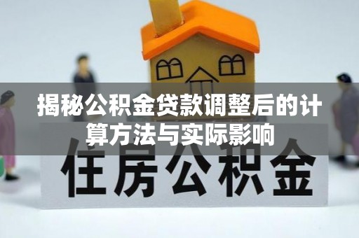 修武揭秘公积金贷款调整后的计算方法与实际影响