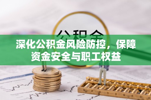 修武深化公积金风险防控，保障资金安全与职工权益