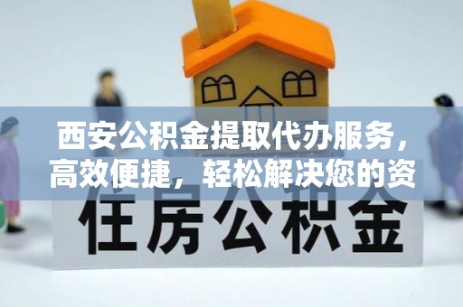 修武西安公积金提取代办服务，高效便捷，轻松解决您的资金需求