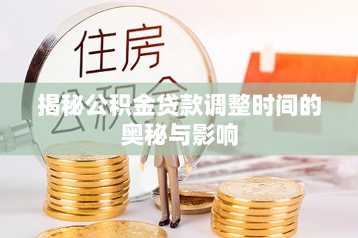 修武揭秘公积金贷款调整时间的奥秘与影响