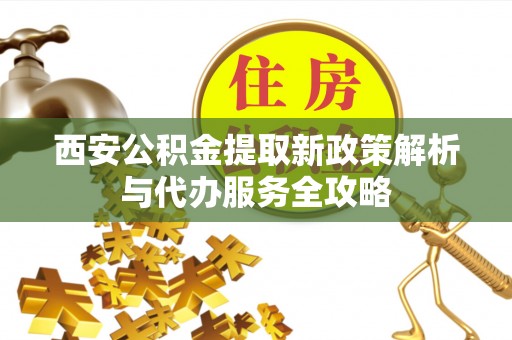 修武西安公积金提取新政策解析与代办服务全攻略