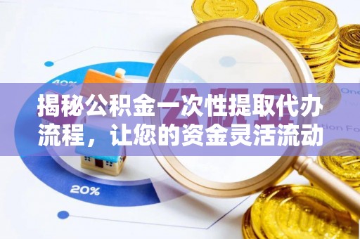 修武揭秘公积金一次性提取代办流程，让您的资金灵活流动