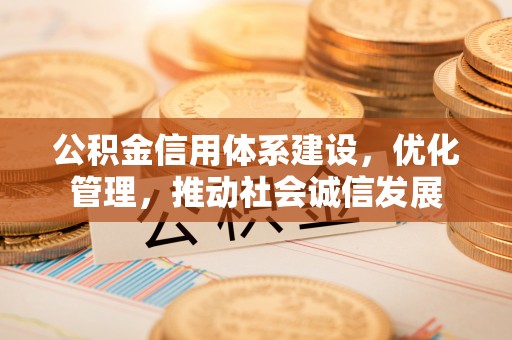 修武公积金信用体系建设，优化管理，推动社会诚信发展