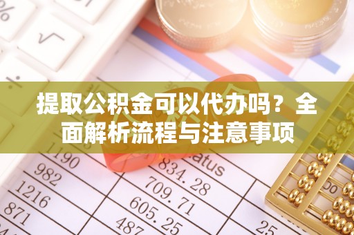 修武提取公积金可以代办吗？全面解析流程与注意事项