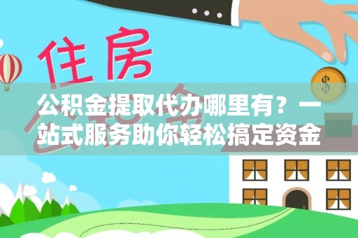 修武公积金提取代办哪里有？一站式服务助你轻松搞定资金难题
