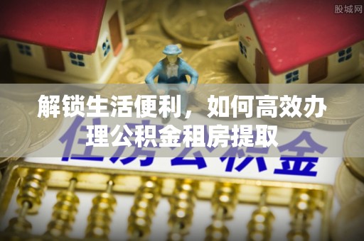 修武解锁生活便利，如何高效办理公积金租房提取