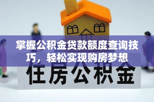 修武掌握公积金贷款额度查询技巧，轻松实现购房梦想