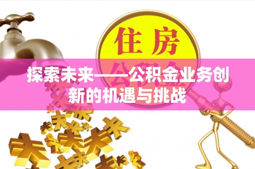 修武探索未来——公积金业务创新的机遇与挑战