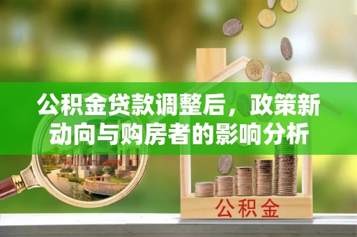 修武公积金贷款调整后，政策新动向与购房者的影响分析