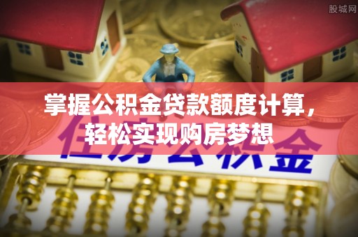 修武掌握公积金贷款额度计算，轻松实现购房梦想