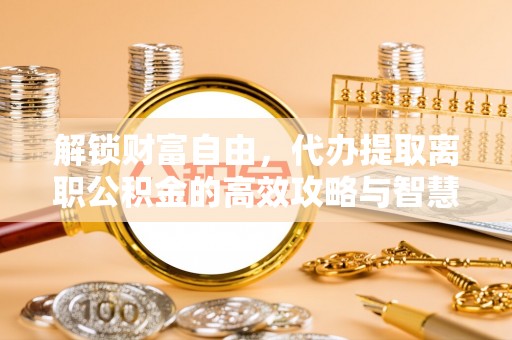 修武解锁财富自由，代办提取离职公积金的高效攻略与智慧选择