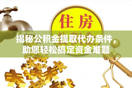 修武揭秘公积金提取代办条件，助您轻松搞定资金难题