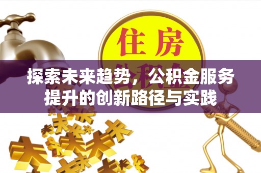 修武探索未来趋势，公积金服务提升的创新路径与实践