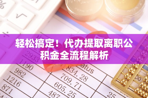 修武轻松搞定！代办提取离职公积金全流程解析
