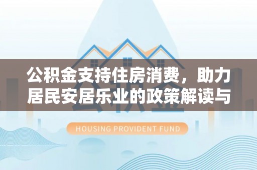 修武公积金支持住房消费，助力居民安居乐业的政策解读与展望