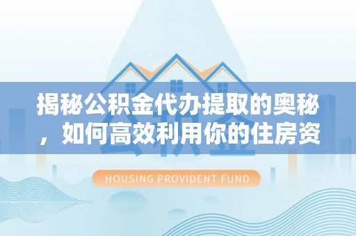 修武揭秘公积金代办提取的奥秘，如何高效利用你的住房资金