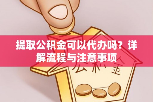 修武提取公积金可以代办吗？详解流程与注意事项
