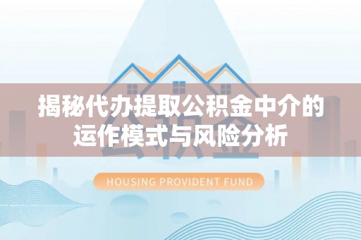 修武揭秘代办提取公积金中介的运作模式与风险分析