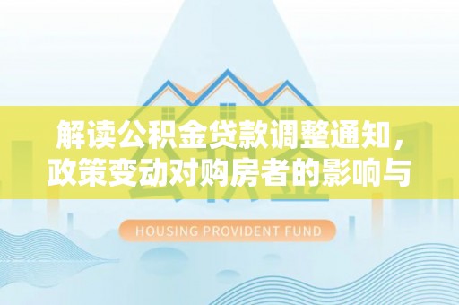 修武解读公积金贷款调整通知，政策变动对购房者的影响与应对策略