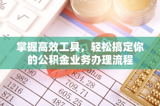 修武掌握高效工具，轻松搞定你的公积金业务办理流程