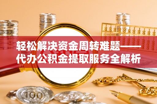 修武轻松解决资金周转难题——代办公积金提取服务全解析