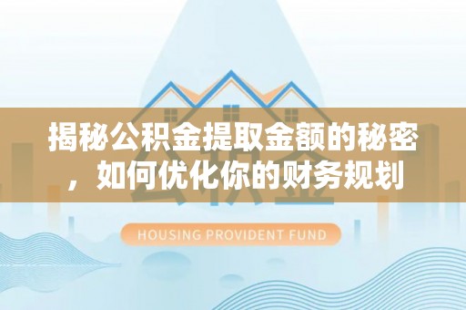 修武揭秘公积金提取金额的秘密，如何优化你的财务规划