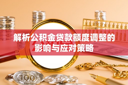 修武解析公积金贷款额度调整的影响与应对策略