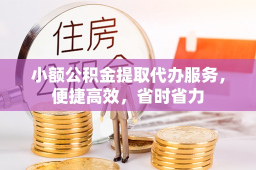 修武小额公积金提取代办服务，便捷高效，省时省力