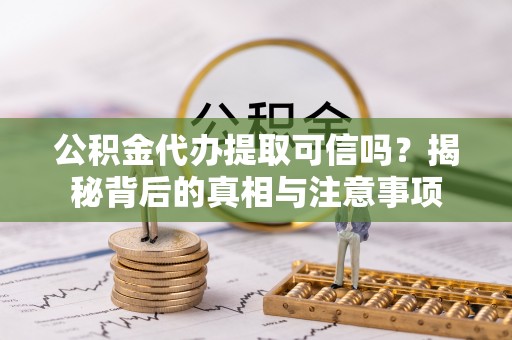 修武公积金代办提取可信吗？揭秘背后的真相与注意事项