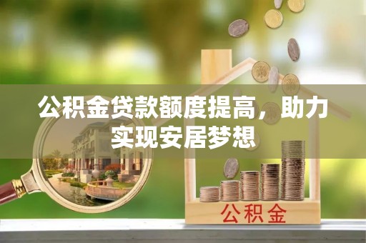 修武公积金贷款额度提高，助力实现安居梦想