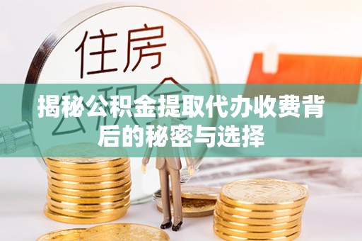 修武揭秘公积金提取代办收费背后的秘密与选择