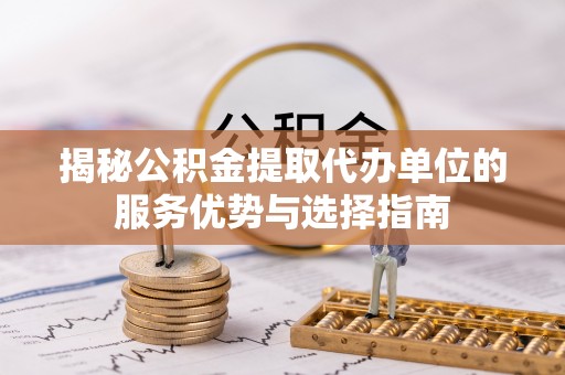 修武揭秘公积金提取代办单位的服务优势与选择指南