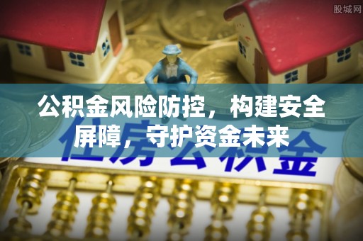 修武公积金风险防控，构建安全屏障，守护资金未来