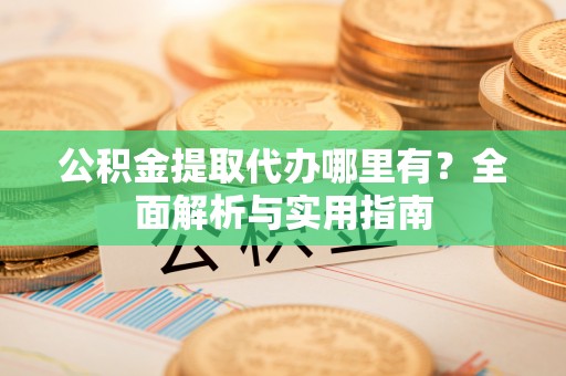 修武公积金提取代办哪里有？全面解析与实用指南