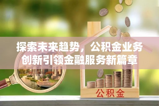 修武探索未来趋势，公积金业务创新引领金融服务新篇章