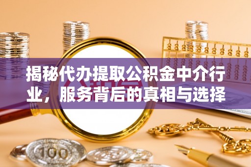 修武揭秘代办提取公积金中介行业，服务背后的真相与选择指南