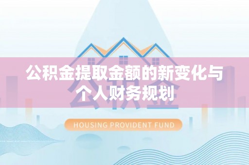 修武公积金提取金额的新变化与个人财务规划
