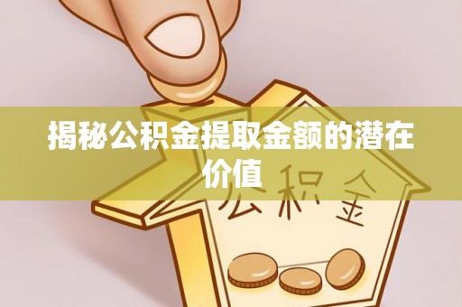 修武揭秘公积金提取金额的潜在价值