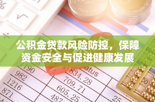 修武公积金贷款风险防控，保障资金安全与促进健康发展